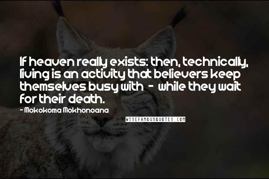 Mokokoma Mokhonoana Quotes: If heaven really exists: then, technically, living is an activity that believers keep themselves busy with  -  while they wait for their death.