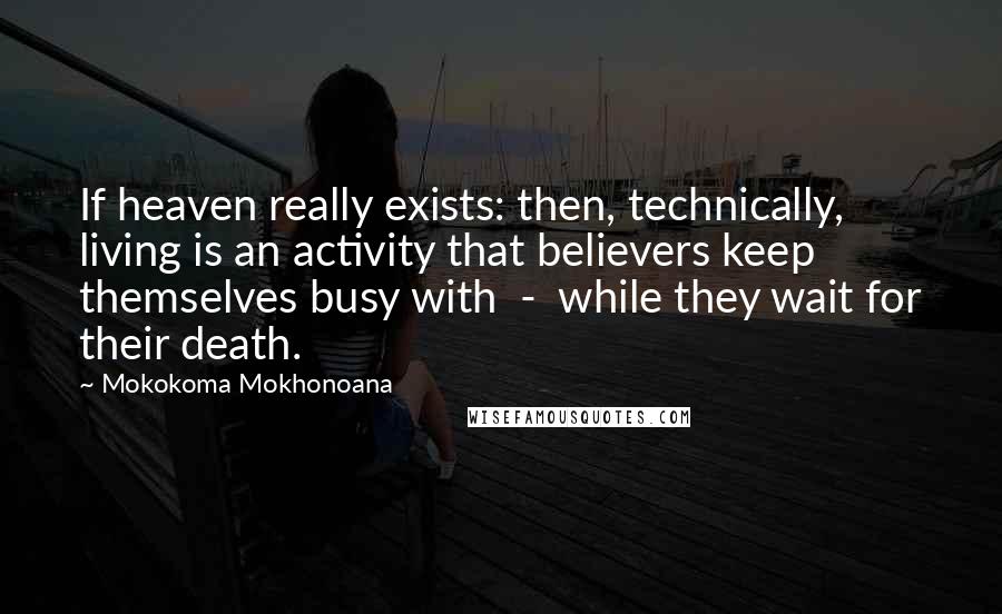 Mokokoma Mokhonoana Quotes: If heaven really exists: then, technically, living is an activity that believers keep themselves busy with  -  while they wait for their death.