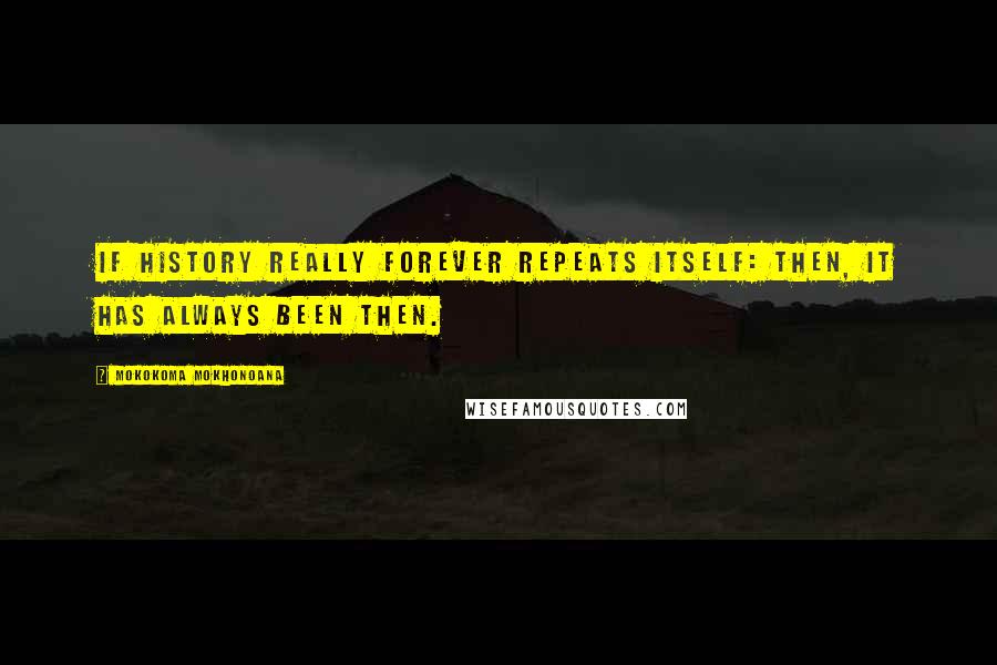 Mokokoma Mokhonoana Quotes: If history really forever repeats itself: then, it has always been then.