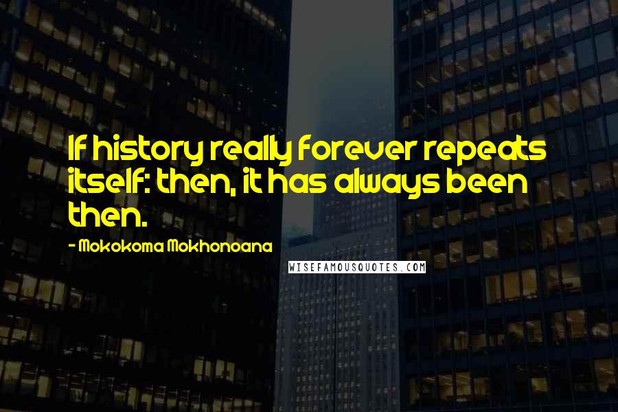 Mokokoma Mokhonoana Quotes: If history really forever repeats itself: then, it has always been then.