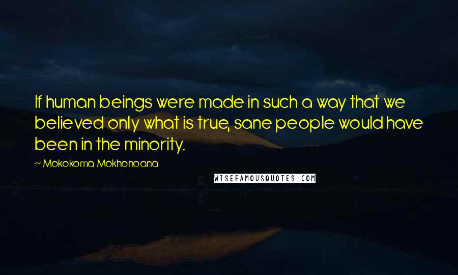 Mokokoma Mokhonoana Quotes: If human beings were made in such a way that we believed only what is true, sane people would have been in the minority.