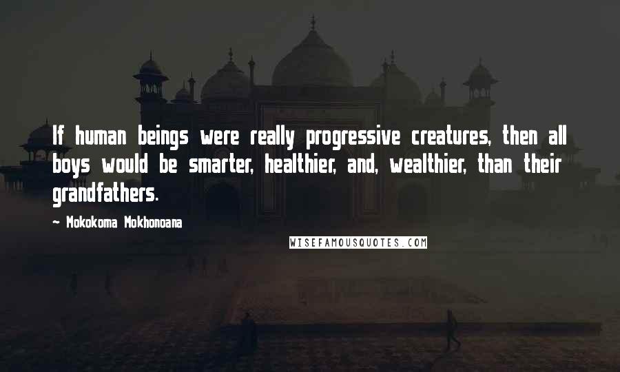 Mokokoma Mokhonoana Quotes: If human beings were really progressive creatures, then all boys would be smarter, healthier, and, wealthier, than their grandfathers.