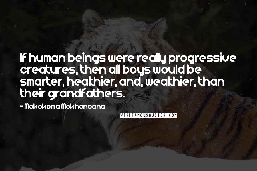 Mokokoma Mokhonoana Quotes: If human beings were really progressive creatures, then all boys would be smarter, healthier, and, wealthier, than their grandfathers.
