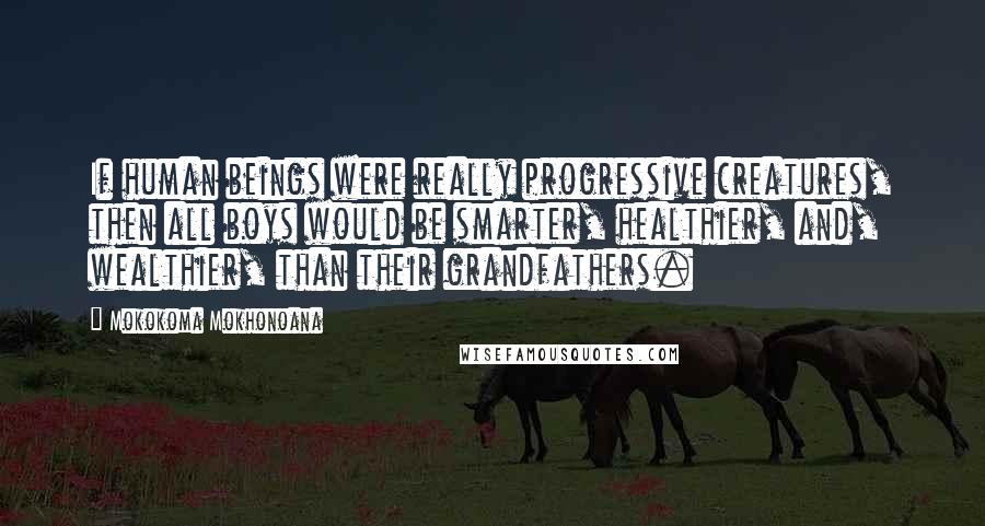 Mokokoma Mokhonoana Quotes: If human beings were really progressive creatures, then all boys would be smarter, healthier, and, wealthier, than their grandfathers.