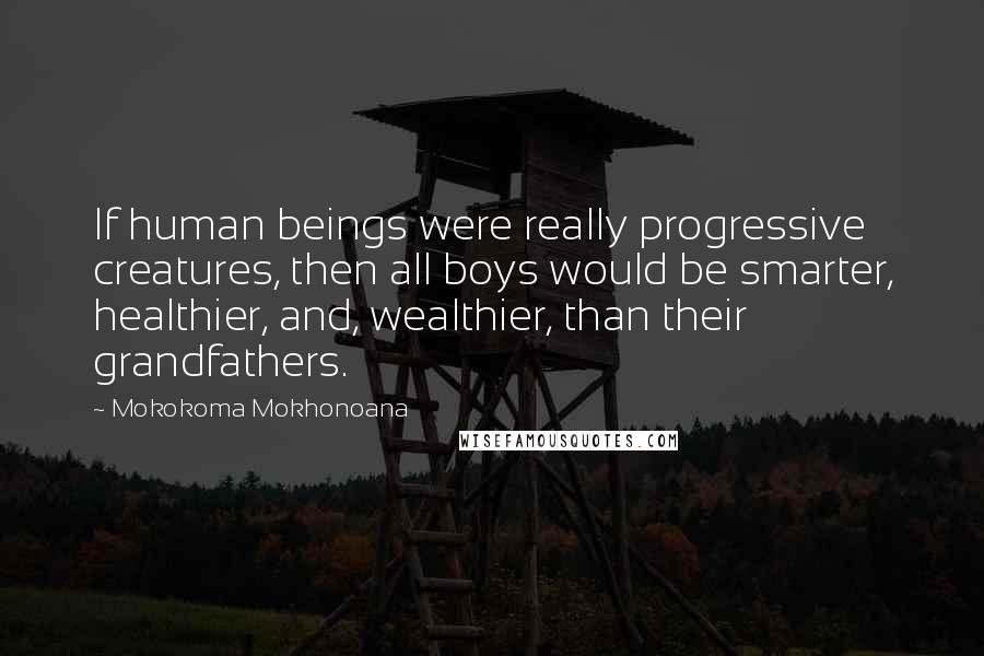 Mokokoma Mokhonoana Quotes: If human beings were really progressive creatures, then all boys would be smarter, healthier, and, wealthier, than their grandfathers.