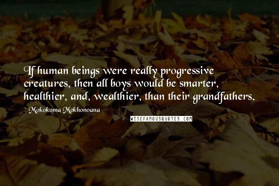 Mokokoma Mokhonoana Quotes: If human beings were really progressive creatures, then all boys would be smarter, healthier, and, wealthier, than their grandfathers.