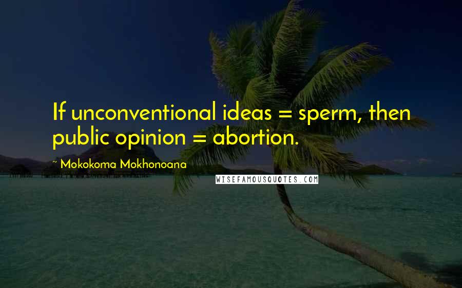 Mokokoma Mokhonoana Quotes: If unconventional ideas = sperm, then public opinion = abortion.