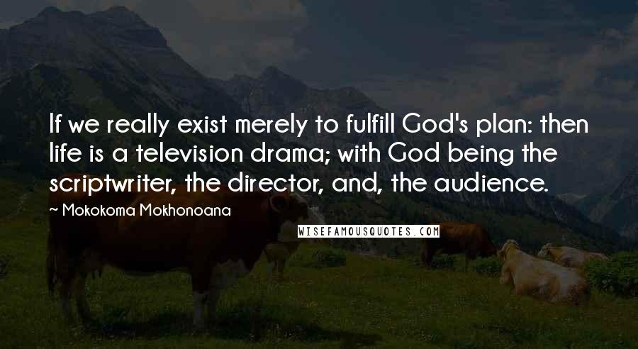 Mokokoma Mokhonoana Quotes: If we really exist merely to fulfill God's plan: then life is a television drama; with God being the scriptwriter, the director, and, the audience.