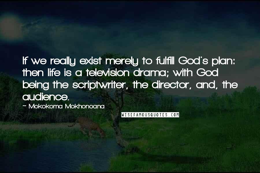 Mokokoma Mokhonoana Quotes: If we really exist merely to fulfill God's plan: then life is a television drama; with God being the scriptwriter, the director, and, the audience.