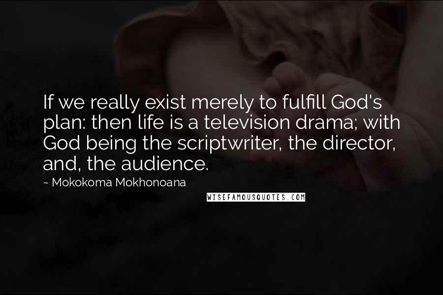 Mokokoma Mokhonoana Quotes: If we really exist merely to fulfill God's plan: then life is a television drama; with God being the scriptwriter, the director, and, the audience.