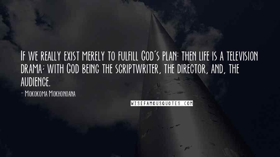 Mokokoma Mokhonoana Quotes: If we really exist merely to fulfill God's plan: then life is a television drama; with God being the scriptwriter, the director, and, the audience.