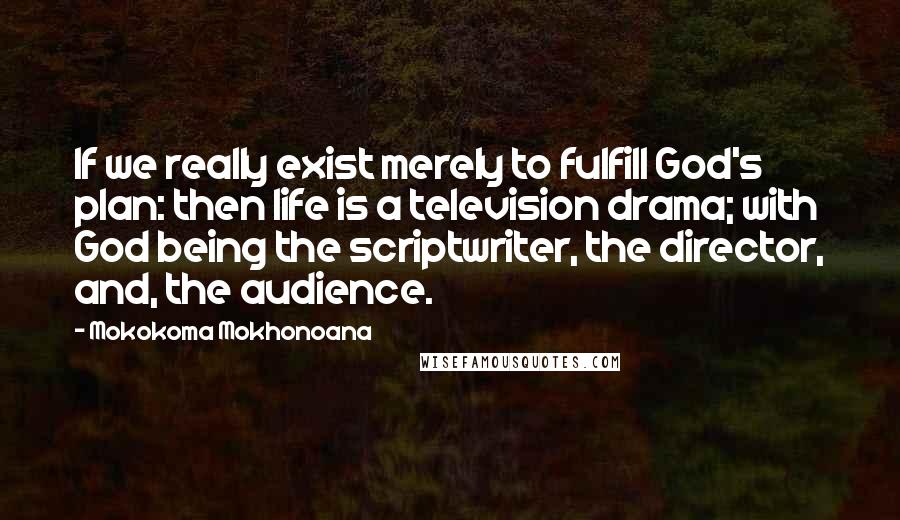 Mokokoma Mokhonoana Quotes: If we really exist merely to fulfill God's plan: then life is a television drama; with God being the scriptwriter, the director, and, the audience.