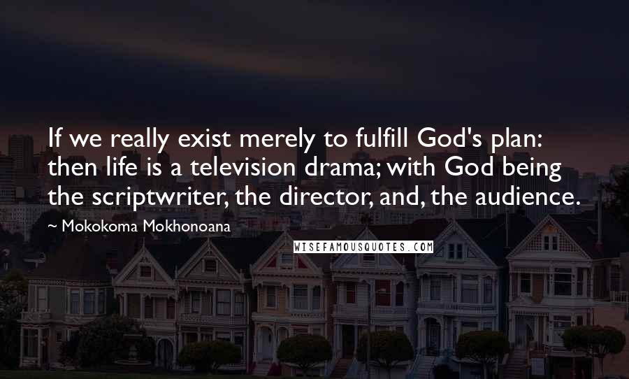 Mokokoma Mokhonoana Quotes: If we really exist merely to fulfill God's plan: then life is a television drama; with God being the scriptwriter, the director, and, the audience.
