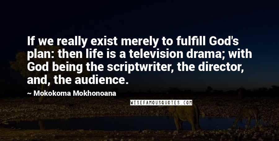 Mokokoma Mokhonoana Quotes: If we really exist merely to fulfill God's plan: then life is a television drama; with God being the scriptwriter, the director, and, the audience.