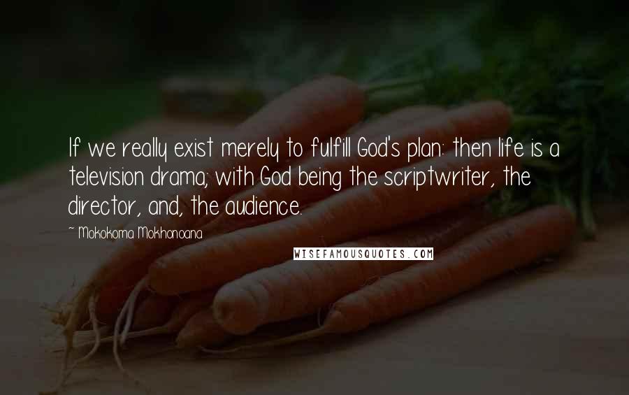 Mokokoma Mokhonoana Quotes: If we really exist merely to fulfill God's plan: then life is a television drama; with God being the scriptwriter, the director, and, the audience.