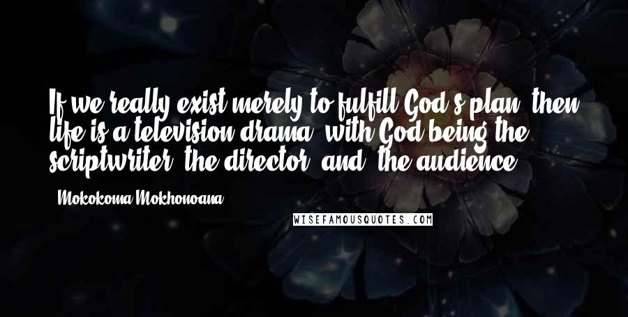 Mokokoma Mokhonoana Quotes: If we really exist merely to fulfill God's plan: then life is a television drama; with God being the scriptwriter, the director, and, the audience.