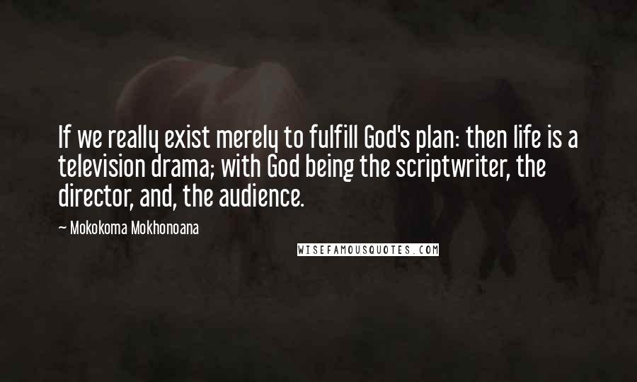 Mokokoma Mokhonoana Quotes: If we really exist merely to fulfill God's plan: then life is a television drama; with God being the scriptwriter, the director, and, the audience.