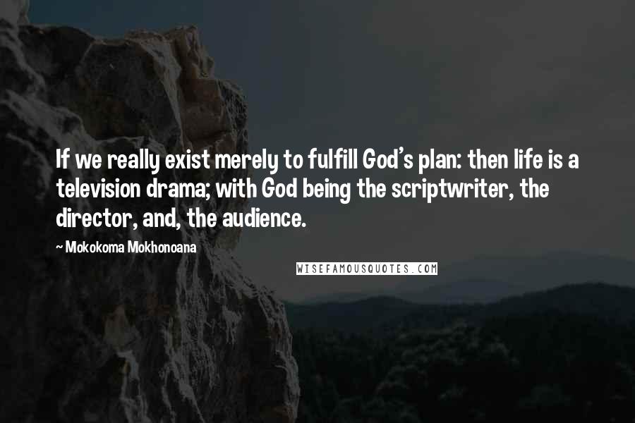 Mokokoma Mokhonoana Quotes: If we really exist merely to fulfill God's plan: then life is a television drama; with God being the scriptwriter, the director, and, the audience.