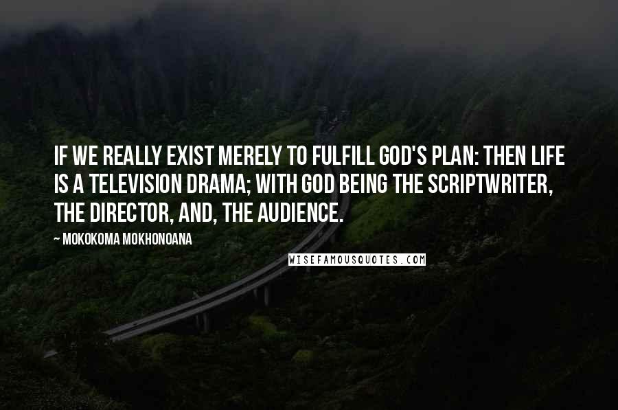 Mokokoma Mokhonoana Quotes: If we really exist merely to fulfill God's plan: then life is a television drama; with God being the scriptwriter, the director, and, the audience.