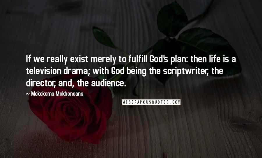 Mokokoma Mokhonoana Quotes: If we really exist merely to fulfill God's plan: then life is a television drama; with God being the scriptwriter, the director, and, the audience.