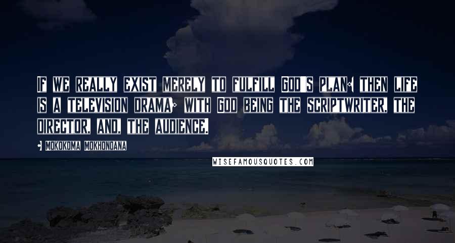 Mokokoma Mokhonoana Quotes: If we really exist merely to fulfill God's plan: then life is a television drama; with God being the scriptwriter, the director, and, the audience.