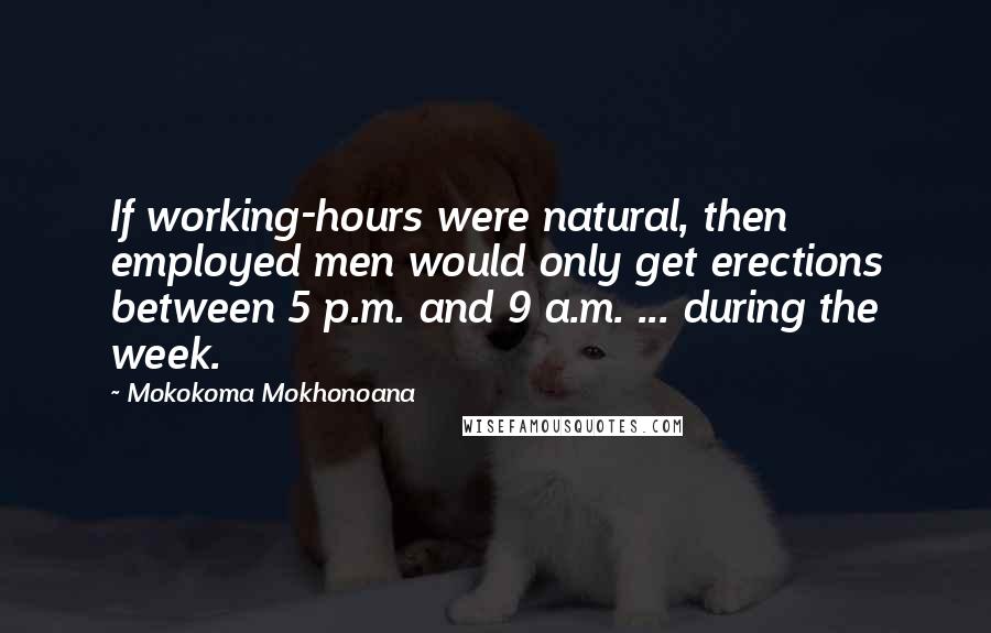 Mokokoma Mokhonoana Quotes: If working-hours were natural, then employed men would only get erections between 5 p.m. and 9 a.m. ... during the week.