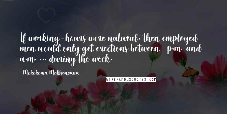 Mokokoma Mokhonoana Quotes: If working-hours were natural, then employed men would only get erections between 5 p.m. and 9 a.m. ... during the week.