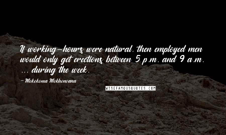 Mokokoma Mokhonoana Quotes: If working-hours were natural, then employed men would only get erections between 5 p.m. and 9 a.m. ... during the week.