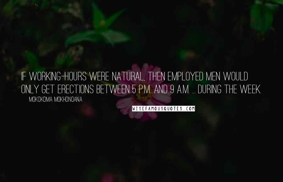 Mokokoma Mokhonoana Quotes: If working-hours were natural, then employed men would only get erections between 5 p.m. and 9 a.m. ... during the week.