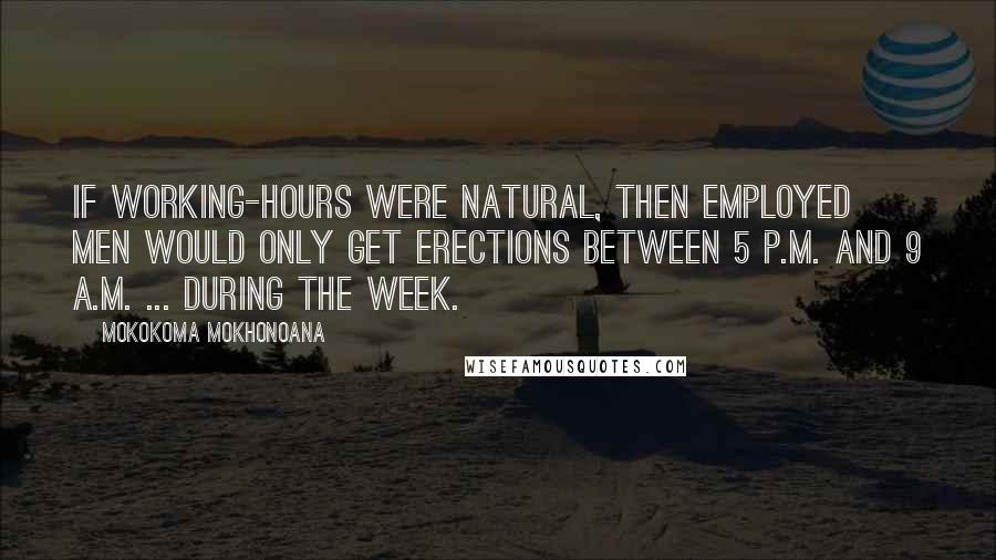 Mokokoma Mokhonoana Quotes: If working-hours were natural, then employed men would only get erections between 5 p.m. and 9 a.m. ... during the week.