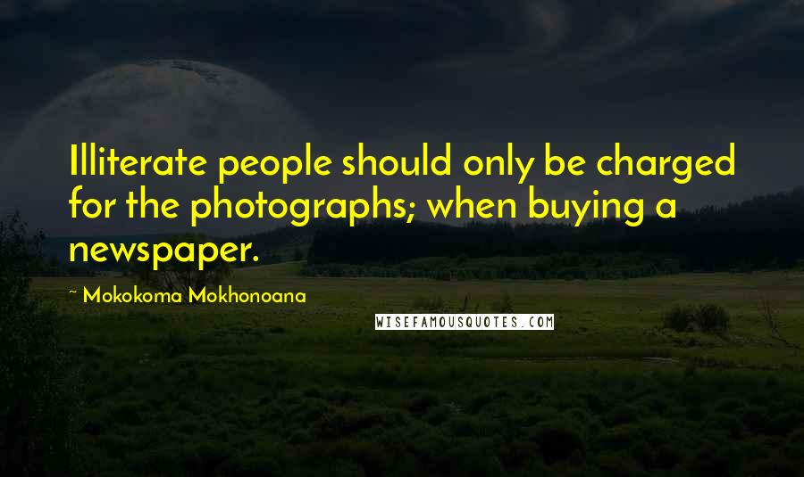 Mokokoma Mokhonoana Quotes: Illiterate people should only be charged for the photographs; when buying a newspaper.