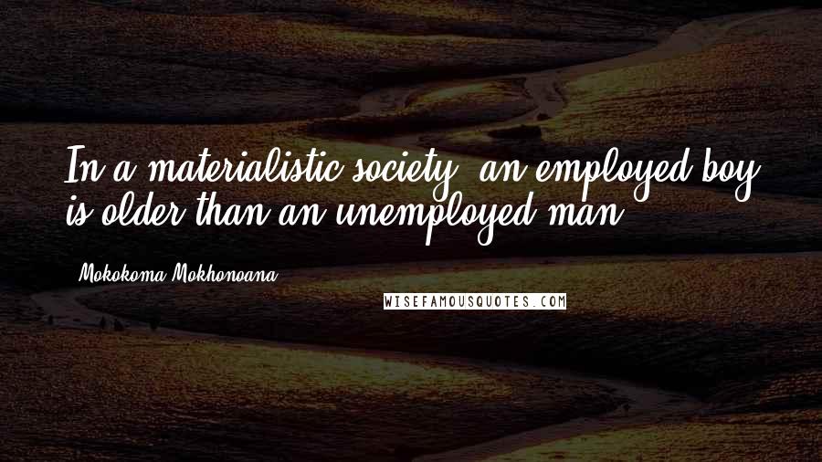 Mokokoma Mokhonoana Quotes: In a materialistic society, an employed boy is older than an unemployed man.