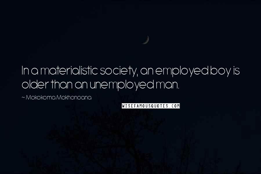 Mokokoma Mokhonoana Quotes: In a materialistic society, an employed boy is older than an unemployed man.