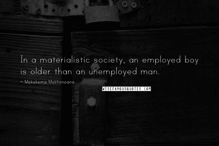 Mokokoma Mokhonoana Quotes: In a materialistic society, an employed boy is older than an unemployed man.