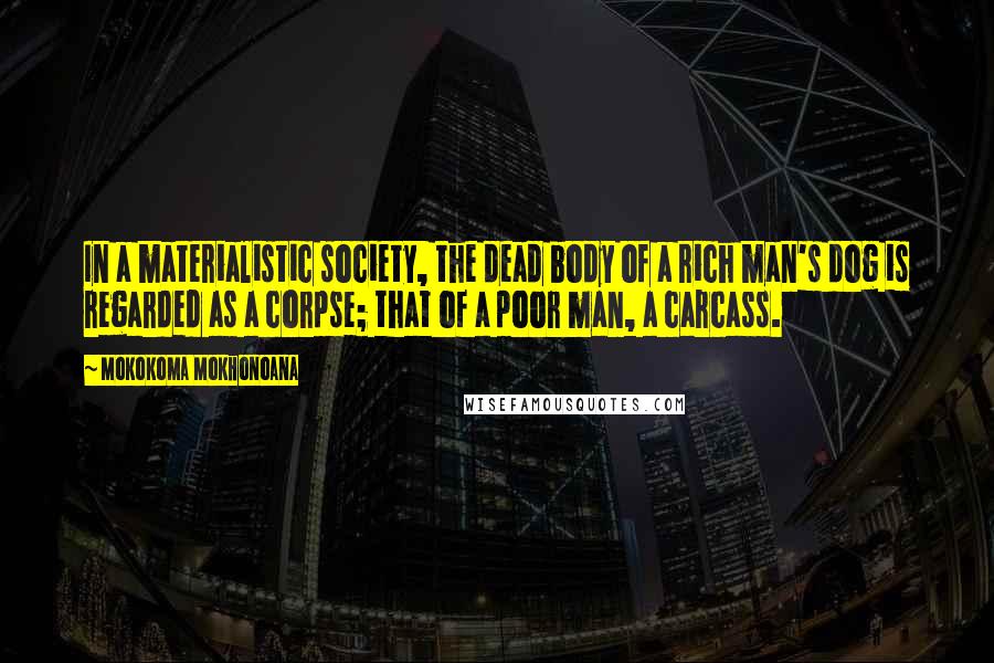 Mokokoma Mokhonoana Quotes: In a materialistic society, the dead body of a rich man's dog is regarded as a corpse; that of a poor man, a carcass.