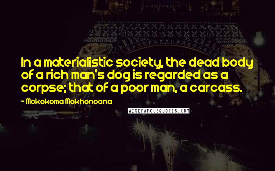 Mokokoma Mokhonoana Quotes: In a materialistic society, the dead body of a rich man's dog is regarded as a corpse; that of a poor man, a carcass.