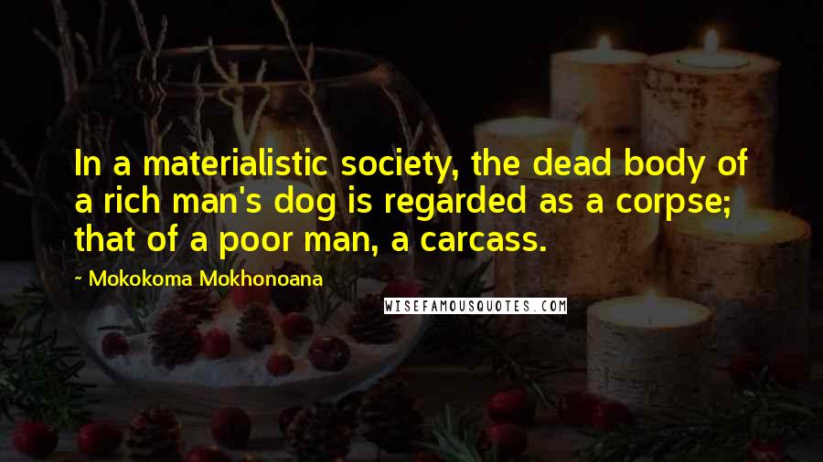 Mokokoma Mokhonoana Quotes: In a materialistic society, the dead body of a rich man's dog is regarded as a corpse; that of a poor man, a carcass.