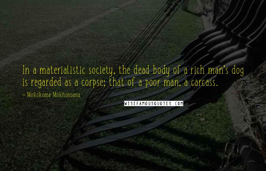 Mokokoma Mokhonoana Quotes: In a materialistic society, the dead body of a rich man's dog is regarded as a corpse; that of a poor man, a carcass.