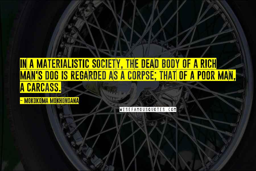 Mokokoma Mokhonoana Quotes: In a materialistic society, the dead body of a rich man's dog is regarded as a corpse; that of a poor man, a carcass.