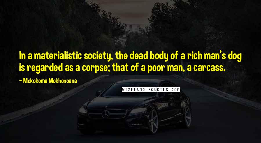 Mokokoma Mokhonoana Quotes: In a materialistic society, the dead body of a rich man's dog is regarded as a corpse; that of a poor man, a carcass.