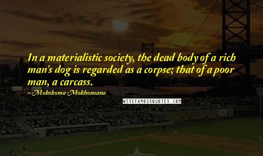 Mokokoma Mokhonoana Quotes: In a materialistic society, the dead body of a rich man's dog is regarded as a corpse; that of a poor man, a carcass.