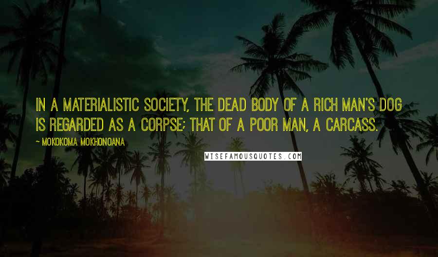 Mokokoma Mokhonoana Quotes: In a materialistic society, the dead body of a rich man's dog is regarded as a corpse; that of a poor man, a carcass.