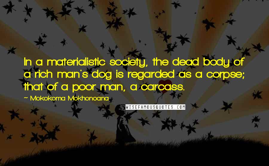 Mokokoma Mokhonoana Quotes: In a materialistic society, the dead body of a rich man's dog is regarded as a corpse; that of a poor man, a carcass.