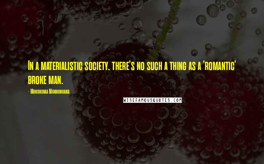 Mokokoma Mokhonoana Quotes: In a materialistic society, there's no such a thing as a 'romantic' broke man.