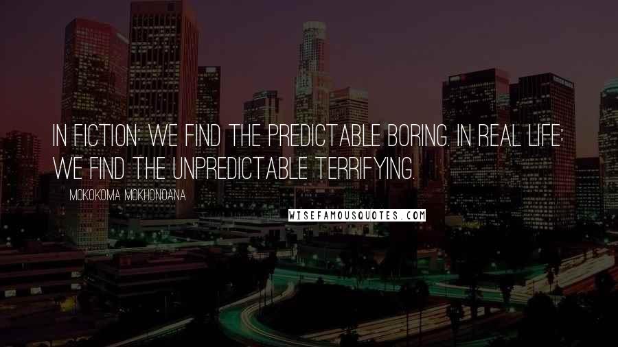 Mokokoma Mokhonoana Quotes: In fiction: we find the predictable boring. In real life: we find the unpredictable terrifying.