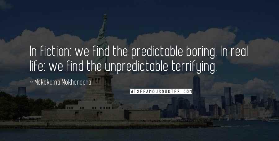 Mokokoma Mokhonoana Quotes: In fiction: we find the predictable boring. In real life: we find the unpredictable terrifying.