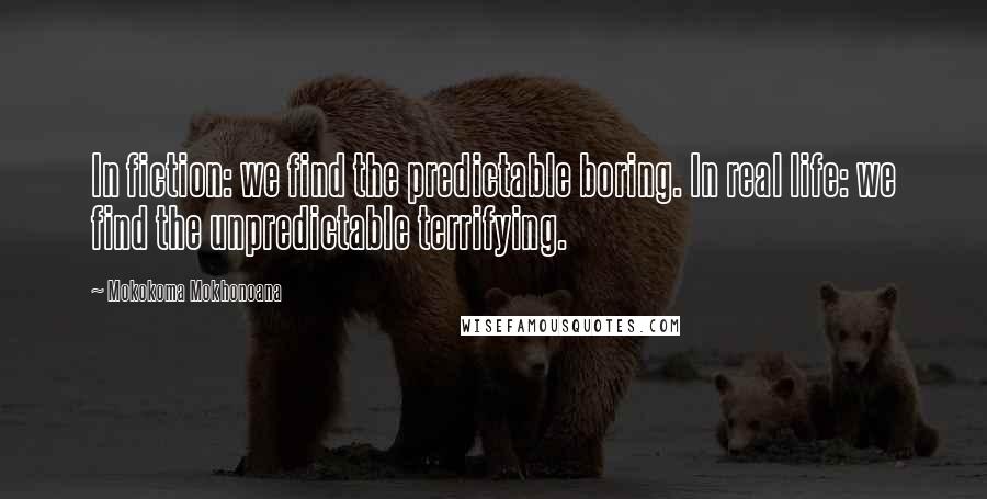 Mokokoma Mokhonoana Quotes: In fiction: we find the predictable boring. In real life: we find the unpredictable terrifying.