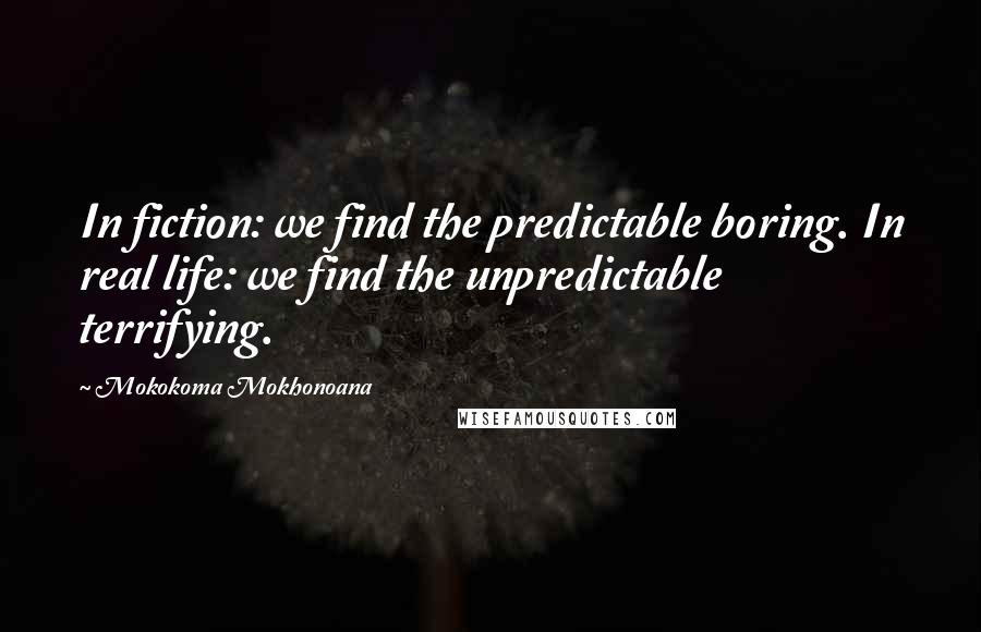 Mokokoma Mokhonoana Quotes: In fiction: we find the predictable boring. In real life: we find the unpredictable terrifying.