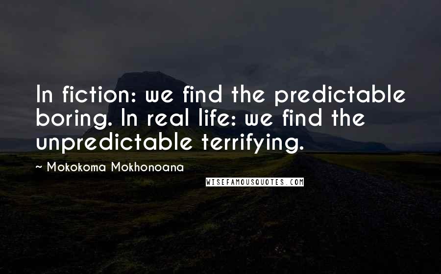 Mokokoma Mokhonoana Quotes: In fiction: we find the predictable boring. In real life: we find the unpredictable terrifying.