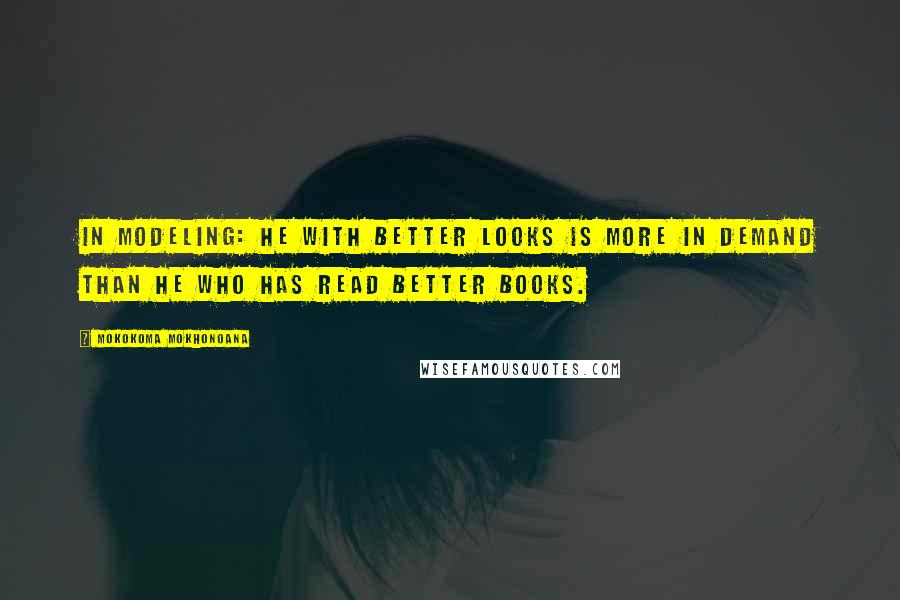 Mokokoma Mokhonoana Quotes: In modeling: He with better looks is more in demand than he who has read better books.
